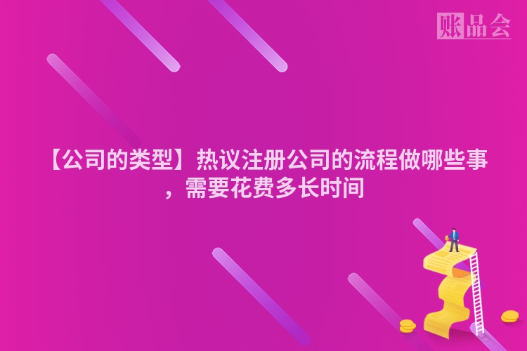 【公司的类型】热议注册公司的流程做哪些事，需要花费多长时间