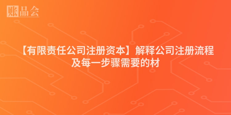【有限责任公司注册资本】解释公司注册流程及每一步骤需要的材