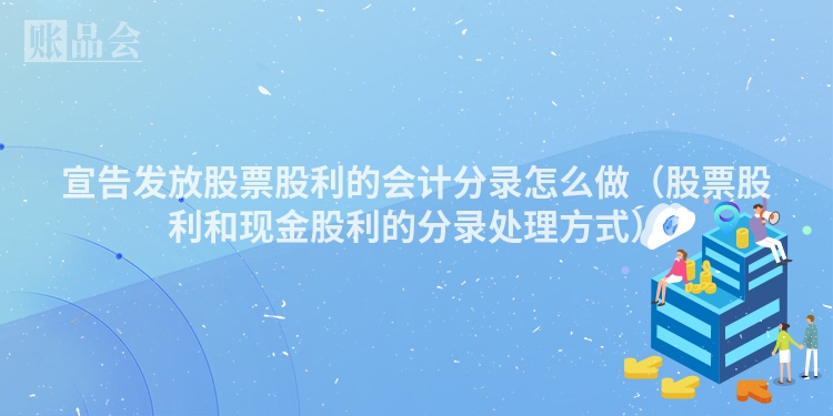宣告发放股票股利的会计分录怎么做(股票股利和现金股利的分录处理方式)