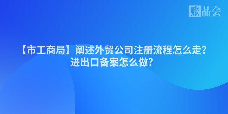 【市工商局】阐述外贸公司注册流程怎么走？进出口备案怎么做？