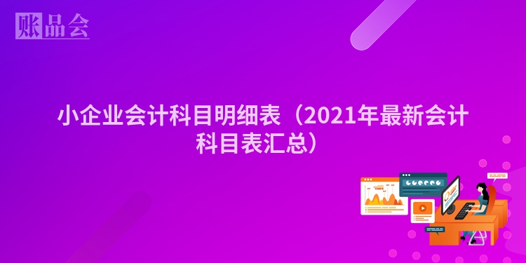 小企业会计科目明细表（2021年最新会计科目表汇总）