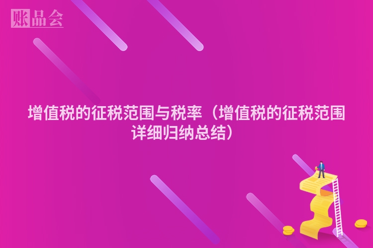 增值税的征税范围与税率（增值税的征税范围详细归纳总结）