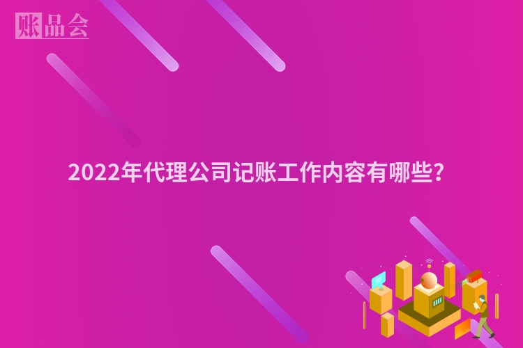 2022年代理公司记账工作内容有哪些？