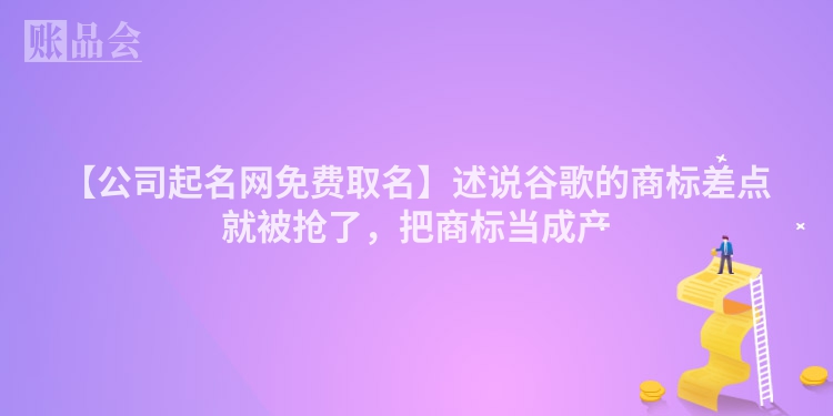 【公司起名网免费取名】述说谷歌的商标差点就被抢了，把商标当成产