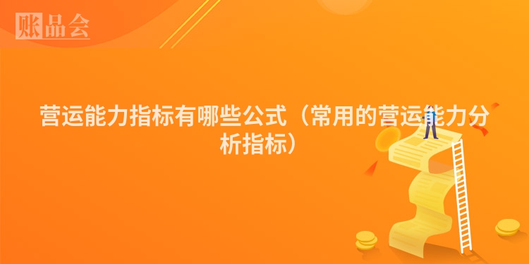 营运能力指标有哪些公式（常用的营运能力分析指标）