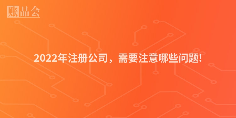 2022年注册公司，需要注意哪些问题!