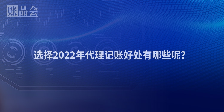 选择2022年代理记账好处有哪些呢？