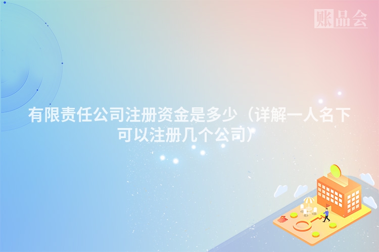 有限责任公司注册资金是多少（详解一人名下可以注册几个公司）