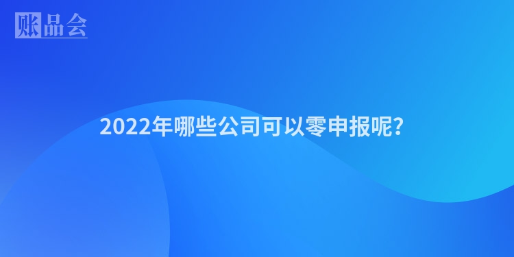 2022年哪些公司可以零申报呢？