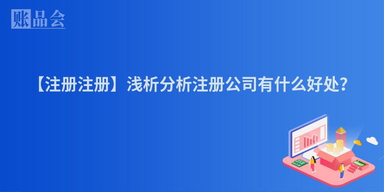 【注册注册】浅析分析注册公司有什么好处？