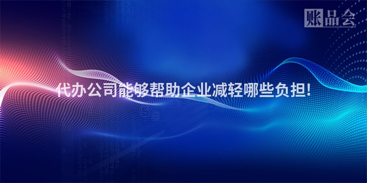 代办公司能够帮助企业减轻哪些负担!