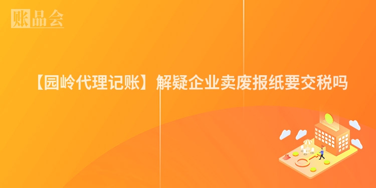 【园岭代理记账】解疑企业卖废报纸要交税吗