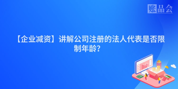 【企业减资】讲解公司注册的法人代表是否限制年龄？