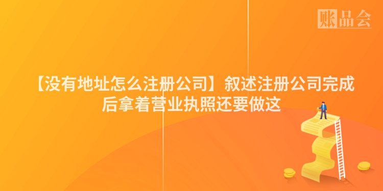 【没有地址怎么注册公司】叙述注册公司完成后拿着营业执照还要做这