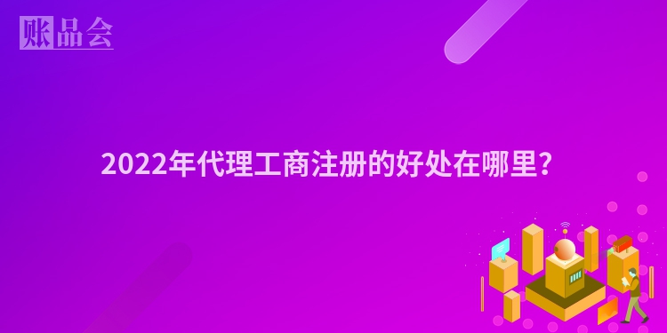2022年代理工商注册的好处在哪里？