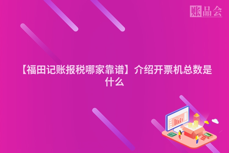 【福田记账报税哪家靠谱】介绍开票机总数是什么