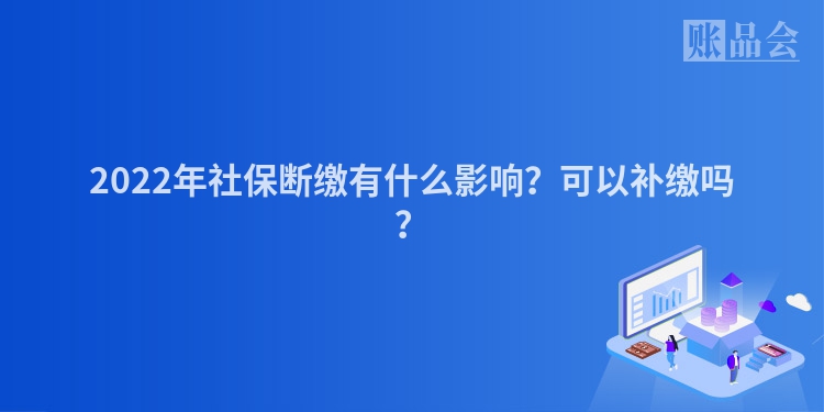 2022年社保断缴有什么影响？可以补缴吗？