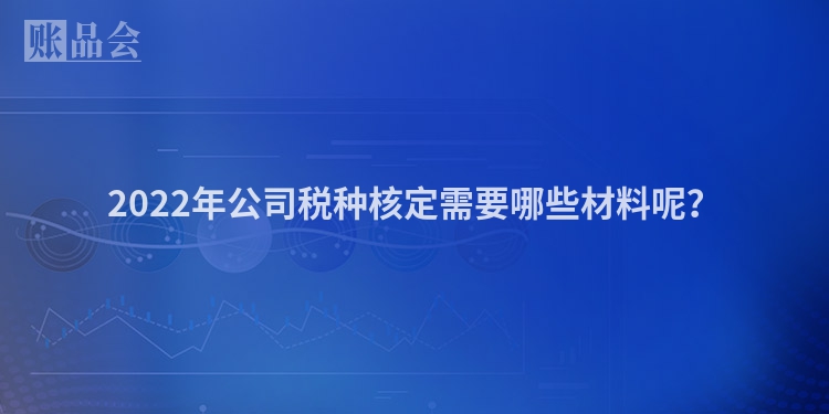 2022年公司税种核定需要哪些材料呢？
