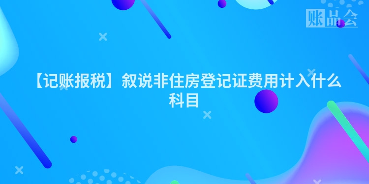 【记账报税】叙说非住房登记证费用计入什么科目