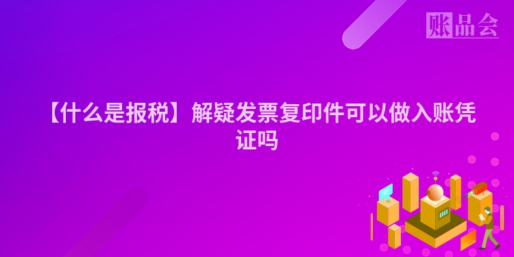【什么是报税】解疑发票复印件可以做入账凭证吗