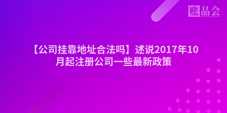 【公司挂靠地址合法吗】述说2017年10月起注册公司一些最新政策