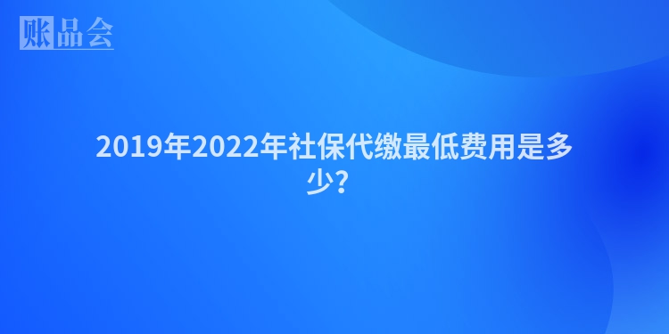 2019年2022年社保代缴最低费用是多少？