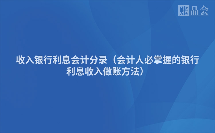 收入银行利息会计分录（会计人必掌握的银行利息收入做账方法）