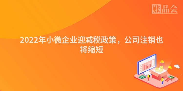 2022年小微企业迎减税政策，公司注销也将缩短
