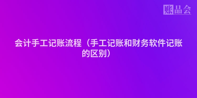 会计手工记账流程（手工记账和财务软件记账的区别）