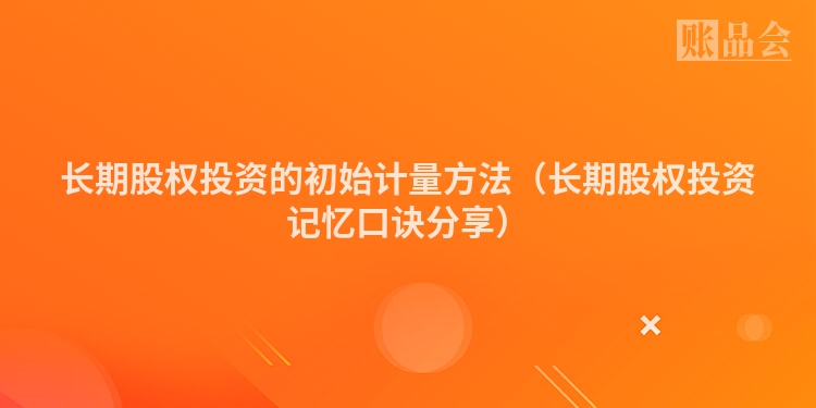 长期股权投资的初始计量方法（长期股权投资记忆口诀分享）