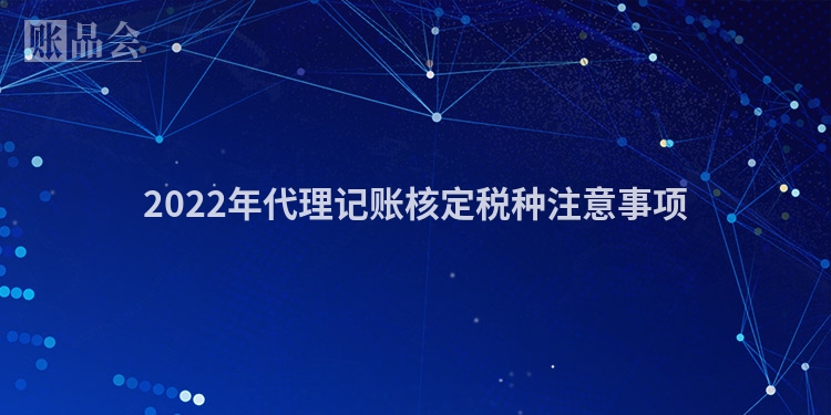 2022年代理记账核定税种注意事项