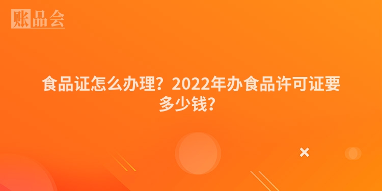 食品证怎么办理？2022年办食品许可证要多少钱？