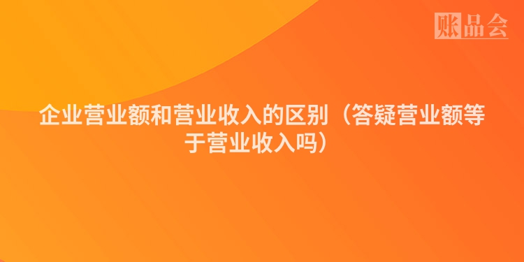 企业营业额和营业收入的区别（答疑营业额等于营业收入吗）