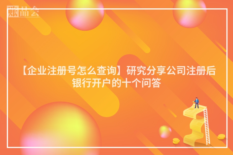 【企业注册号怎么查询】研究分享公司注册后银行开户的十个问答