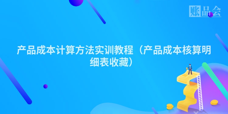 产品成本计算方法实训教程（产品成本核算明细表收藏）