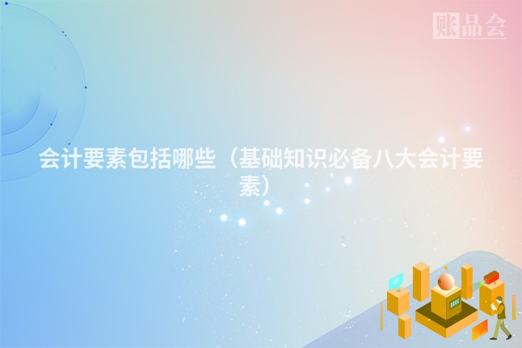 会计要素包括哪些（基础知识必备八大会计要素）