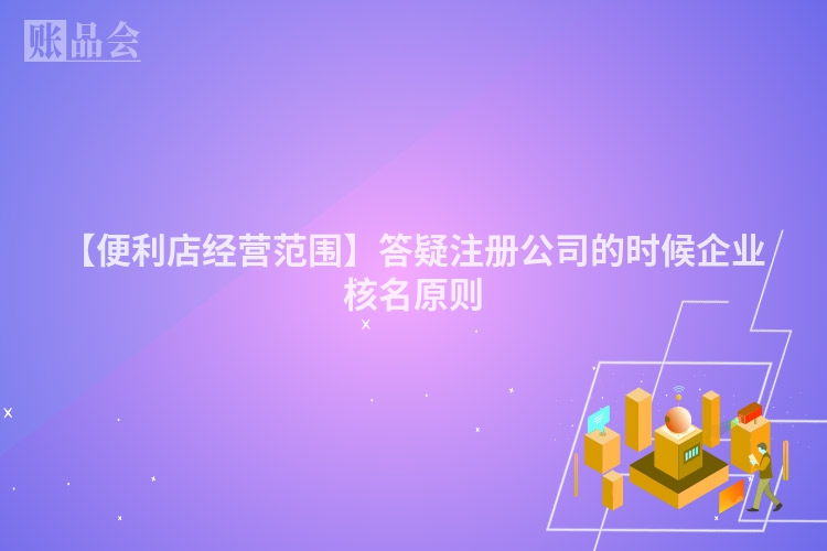 【便利店经营范围】答疑注册公司的时候企业核名原则
