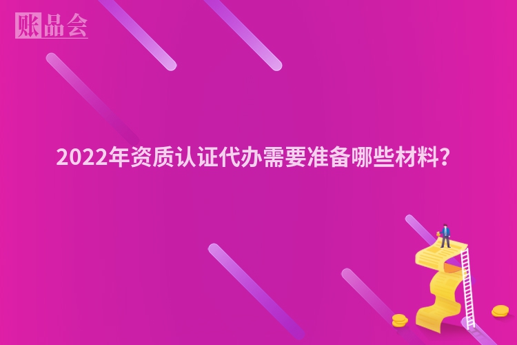 2022年资质认证代办需要准备哪些材料？