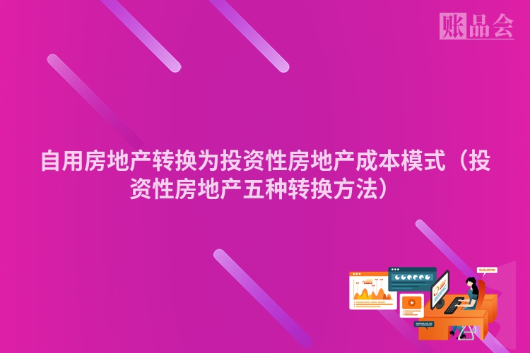 自用房地产转换为投资性房地产成本模式（投资性房地产五种转换方法）