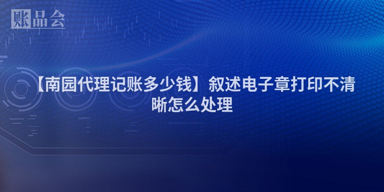 【南园代理记账多少钱】叙述电子章打印不清晰怎么处理