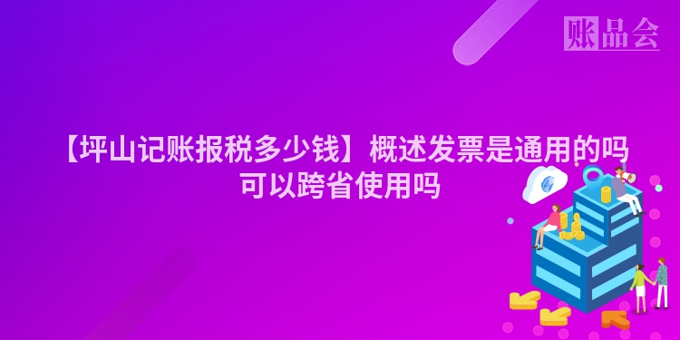 【坪山记账报税多少钱】概述发票是通用的吗可以跨省使用吗