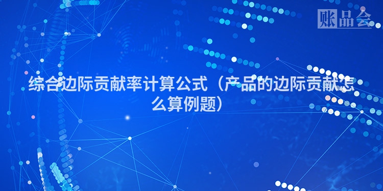 综合边际贡献率计算公式（产品的边际贡献怎么算例题）