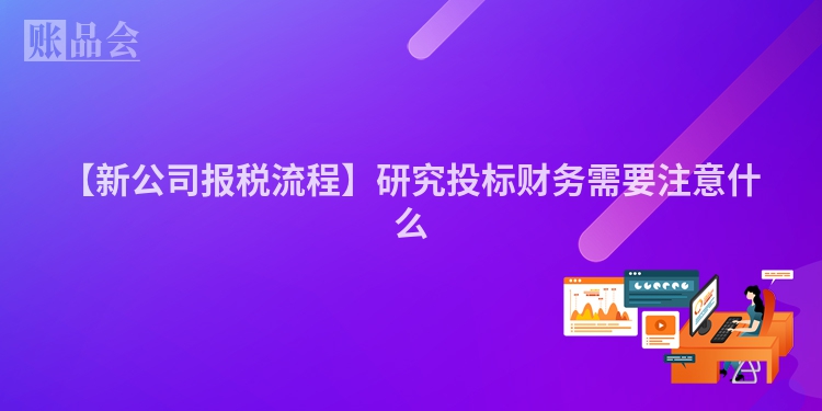 【新公司报税流程】研究投标财务需要注意什么