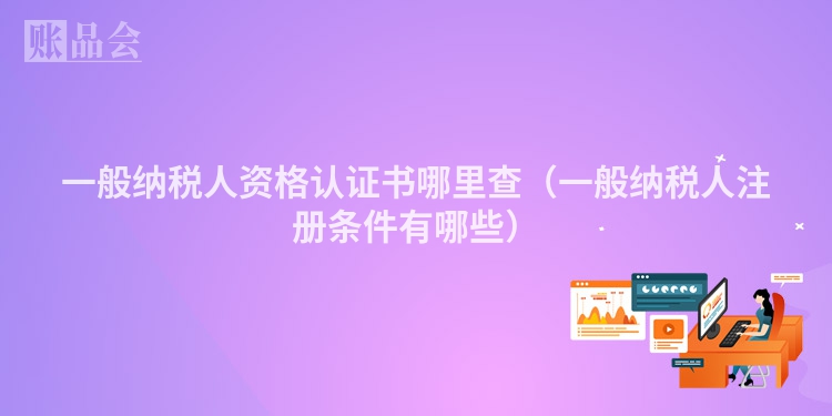 一般纳税人资格认证书哪里查（一般纳税人注册条件有哪些）