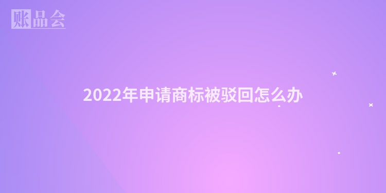 2022年申请商标被驳回怎么办