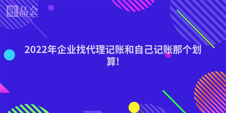 2022年企业找代理记账和自己记账那个划算!