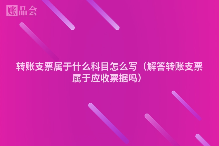 转账支票属于什么科目怎么写（解答转账支票属于应收票据吗）