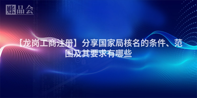【龙岗工商注册】分享国家局核名的条件、范围及其要求有哪些