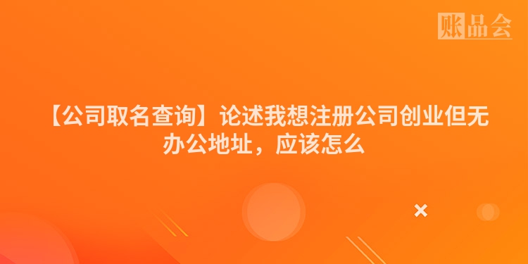 【公司取名查询】论述我想注册公司创业但无办公地址，应该怎么