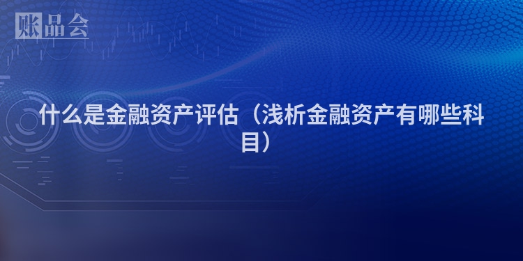 什么是金融资产评估（浅析金融资产有哪些科目）